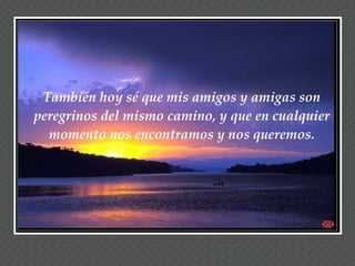 También hoy sé que mis amigos y amigas son peregrinos del mismo camino, y que en cualquier momento nos encontramos y nos queremos. 