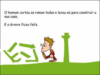 O homem cortou os ramos todos e levou-os para construir a
sua casa.
E a árvore ficou feliz.
 