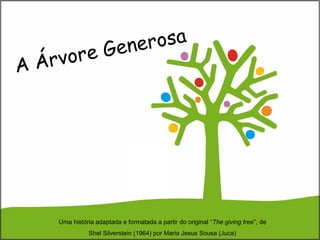 A Árvore Generosa
Uma história adaptada e formatada a partir do original “The giving tree”, de
Shel Silverstein (1964) por Maria Jesus Sousa (Juca)
 