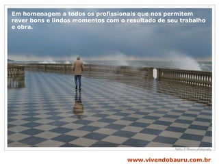 Em homenagem a todos os profissionais que nos permitem  rever bons e lindos momentos com o resultado de seu trabalho  e obra. www.vivendobauru.com.br 