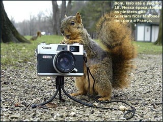 Bom, isso até o século  18. Nessa época, todos os pintores que queriam ficar famosos iam para a França.  