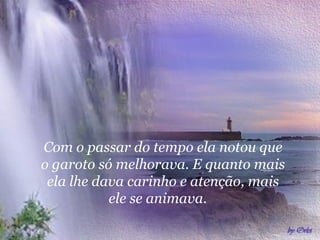 Com o passar do tempo ela notou que o garoto só melhorava. E quanto mais ela lhe dava carinho e atenção, mais ele se animava.  