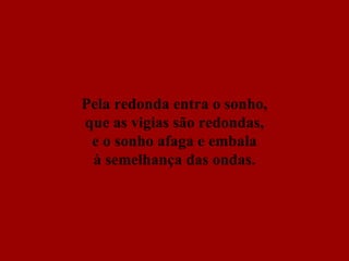 Pela redonda entra o sonho, que as vigias são redondas, e o sonho afaga e embala à semelhança das ondas. 