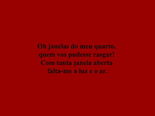 Oh janelas do meu quarto,  quem vos pudesse rasgar!  Com tanta janela aberta  falta-me a luz e o ar. 