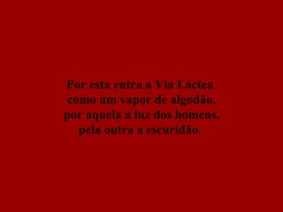 Por esta entra a Via Láctea  como um vapor de algodão, por aquela a luz dos homens,  pela outra a escuridão.   