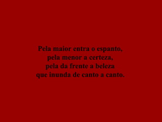 Pela maior entra o espanto,  pela menor a certeza,  pela da frente a beleza  que inunda de canto a canto.   