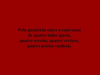 Pela quadrada entra a esperança  de quatro lados iguais,  quatro arestas, quatro vértices,  quatro pontos cardeais.   