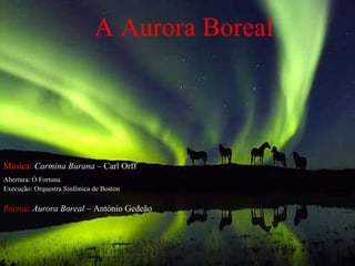A  Aurora Boreal Música:  Carmina Burana  – Carl Orff   Abertura: Ó Fortuna Execução: Orquestra Sinfónica de Boston Poema:   Aurora Boreal  – António Gedeão 