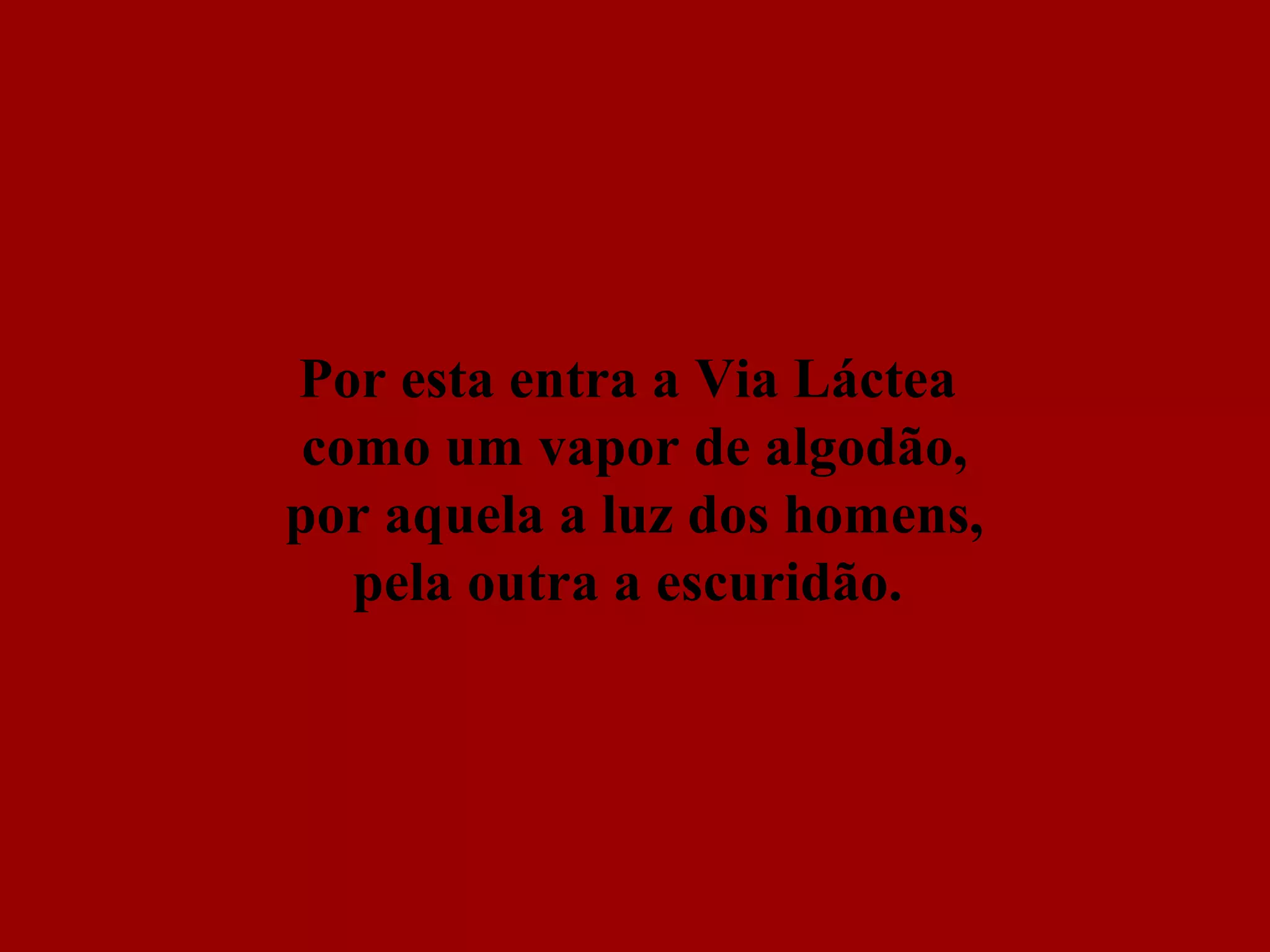 Por esta entra a Via Láctea
 como um vapor de algodão,
por aquela a luz dos homens,
   pela outra a escuridão.
 