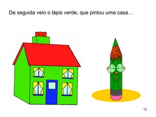 15 
De seguida veio o lápis verde, que pintou uma casa… 
 