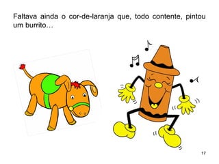 Faltava ainda o cor-de-laranja que, todo contente, pintou 
um burrito… 
17 
 