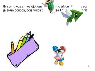 Era uma vez um estojo, que tinha dentro alguns lápis de cor… 
já eram poucos, pois todos os outros se tinham ido embora! 
2 
 