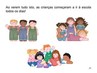 Ao verem tudo isto, as crianças começaram a ir à escola 
todos os dias! 
21 
 