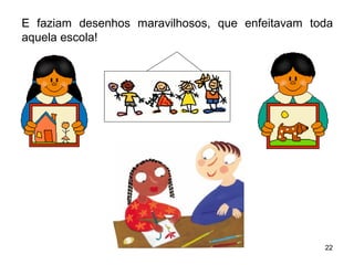 E faziam desenhos maravilhosos, que enfeitavam toda 
aquela escola! 
22 
 