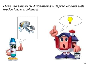 -  Mas isso é muito fácil! Chamamos o Capitão Arco-íris e ele resolve logo o problema!!! 