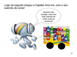 Logo de seguida chegou o Capitão Arco-íris, com o seu exército de cores! Sozinho não consigo, mas com este exército de cores, tudo se resolverá! 