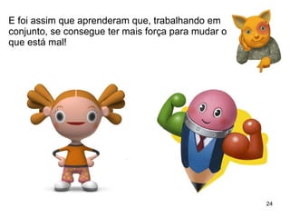 E foi assim que aprenderam que, trabalhando em conjunto, se consegue ter mais força para mudar o que está mal! 