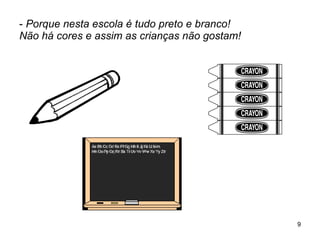 -  Porque nesta escola é tudo preto e branco! Não há cores e assim as crianças não gostam! 
