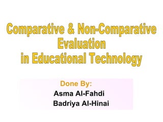 Done By: Asma Al-Fahdi  Badriya Al-Hinai Comparative & Non-Comparative  Evaluation  in Educational Technology  