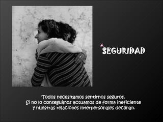 Todos necesitamos sentirnos seguros.  Si no lo conseguimos actuamos de forma ineficiente  y nuestras relaciones interpersonales declinan. SEGURIDAD 