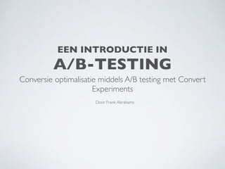 EEN INTRODUCTIE IN
A/B-TESTING
Conversie optimalisatie middels A/B testing met Convert
Experiments
Door Frank Abrahams
 