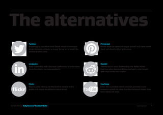The alternatives
Twitter
Microblogging site where users ‘tweet’ images or messages
of 140 characters or fewer, or simply ‘follow’ or ‘re-tweet’ the
content of other users.
LinkedIn
Social networking with a business, professional or career focus.
More than 225 million users worldwide.
Flickr
Popular photo-sharing site that enables users to build a
portfolio of images for others to view or follow.
Pinterest
Theme-based collections of images ‘pinned’ on a virtual mood
board and shared with or by followers.
Reddit
Referred to as a social bookmarking site. Reddit hit the
headlines when President Obama took part in a 30-minute
Q&A ahead of the 2012 election.
YouTube
Video-sharing website where users can generate original
content or upload and share clips from television shows, films,
music videos and more.
Be Safe Online Baby Boomers’ Facebook Guide www.avg.com	 8
 