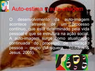 Auto-estima e auto-imagem O desenvolvimento da auto-imagem acontece através de um processo contínuo, que está determinado pela vida pessoal e que se estrutura na ação social. A auto-imagem surge como atualização continuada do processo de interação pessoa – grupo ( Mosquera,  Stobäus & Jesus, 2005).  