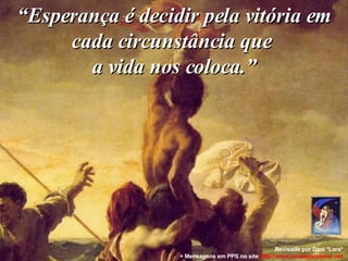 “ Esperança é decidir pela vitória em cada circunstância que  a vida nos coloca.” Revisado por Dani *Lara* + Mensagens em PPS no site  http: //www.janelaparaomar.net 
