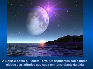 A Balsa é como o Planeta Terra, Os tripulantes são a huma-nidade e as atitudes que cada um toma diante da vida. 