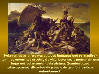 Nela vemos as diferentes atitudes humanas que se manifes- tam nos momentos cruciais da vida. Leva-nos a pensar em que lugar nós estaríamos nesta pintura. Quantos vezes atravessamos situações díspares e de que forma nós a enfrentamos?   