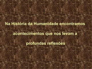 Na História da Humanidade encontramos  acontecimentos que nos levam a  profundas reflexões 