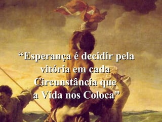 “ Esperança é decidir pela vitória em cada  Circunstância que  a Vida nos Coloca” 