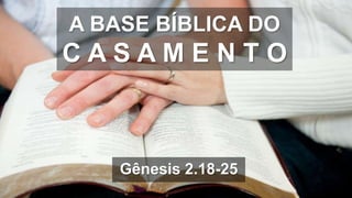 A BASE BÍBLICA DO
C A S A M E N T O
Gênesis 2.18-25
 