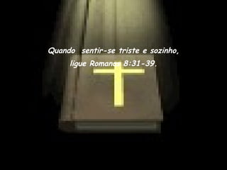 Quando  sentir-se triste e sozinho, ligue Romanos 8:31-39. 