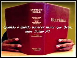 Quando o mundo parecer maior que Deus,
           ligue Salmo 90.
 