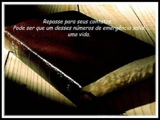 Repasse para seus contatos...
Pode ser que um desses números de emergência salve
                     uma vida.
 