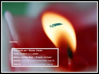 Créditos:



    Formatado por: Wesley Simões
    Texto: A Bíblia e o celular
    Música: Autunm Rose – Ernesto Cortazar
    Contato: wesle@evangelismoemslides.com.br
    Website: www.evangelismoemslides.com.br
 