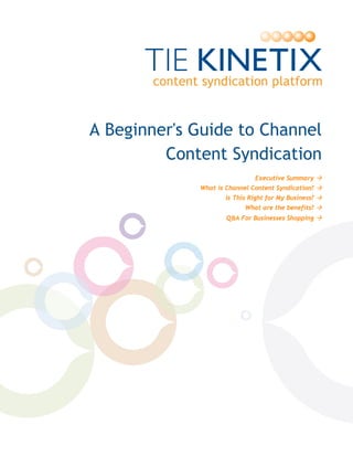   




     A Beginner's Guide to Channel
              Content Syndication
                                    Executive Summary
                  What is Channel Content Syndication?
                          Is This Right for My Business?
                                What are the benefits?
                          Q&A For Businesses Shopping
 