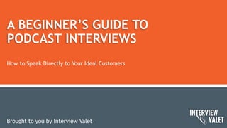 A BEGINNER’S GUIDE TO
PODCAST INTERVIEWS
Brought to you by Interview Valet
How to Speak Directly to Your Ideal Customers
 