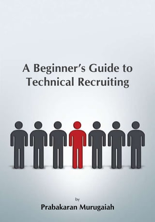 A Beginner’s Guide to
Technical Recruiting
by
Prabakaran Murugaiah
 