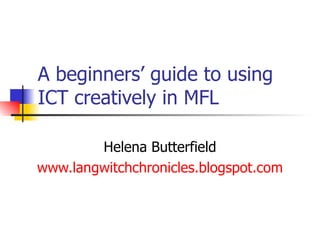 A beginners’ guide to using ICT creatively in MFL Helena Butterfield www.langwitchchronicles.blogspot.com 