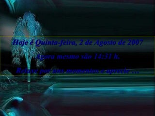 Hoje é Quinta-feira, 2 de Agosto de 2007 Agora mesmo são 14:31 h. Relaxe por uns momentos e aprecie … 