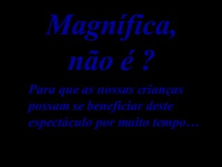 Magnífica, não é ? Para que as nossas crianças possam se beneficiar deste espectáculo por muito tempo… 