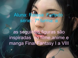 Aluna: Raíssa  Furtado  série:  7ª turma: a as seguintes figuras são inspiradas  no filme,anime e manga Final Fantasy I a VIII 