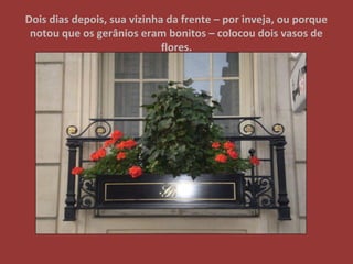 Dois dias depois, sua vizinha da frente – por inveja, ou porque
notou que os gerânios eram bonitos – colocou dois vasos de
flores.
 