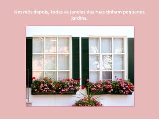 Um mês depois, todas as janelas das ruas tinham pequenos
jardins.
 