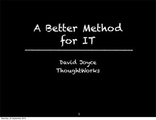 A Better Method
                                   for IT

                                  David Joyce
                                 ThoughtWorks




                                       1
Saturday, 25 September 2010
 