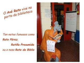 O  Avó Rato  vive na porta da biblioteca Ten netos famosos como Rato Pérez , Ratiña Presumida ou o noso  Rato da Biblio   
