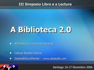 A Biblioteca 2.0 ,[object Object],[object Object],[object Object],Santiago 16-17 Novembro 2006 III Simposio Libro e a Lectura 