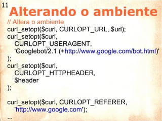 Alterando o ambiente // Altera o ambiente curl_setopt($curl, CURLOPT_URL, $url); curl_setopt($curl, CURLOPT_USERAGENT,  'Googlebot/2.1 (+ http://www.google.com/bot.html )' ); curl_setopt($curl,  CURLOPT_HTTPHEADER,  $header ); curl_setopt($curl, CURLOPT_REFERER,  ' http://www.google.com '); ... 